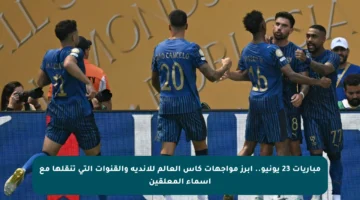 مباريات 23 يونيو.. أبرز مواجهات كأس العالم للأندية والقنوات التي تنقلها مع أسماء المعلقين